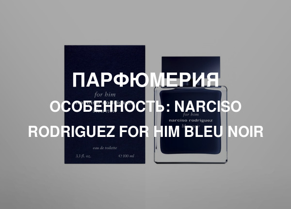 Особенность: Narciso Rodriguez for Him Bleu Noir